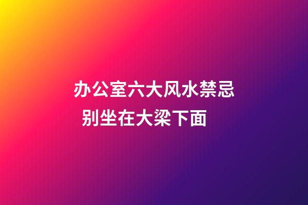 办公室六大风水禁忌  别坐在大梁下面